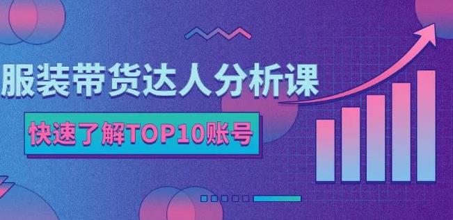 服装带货达人分析课：带你快速了解TOP10账号，玩转服装行业-大兵轻创资源库