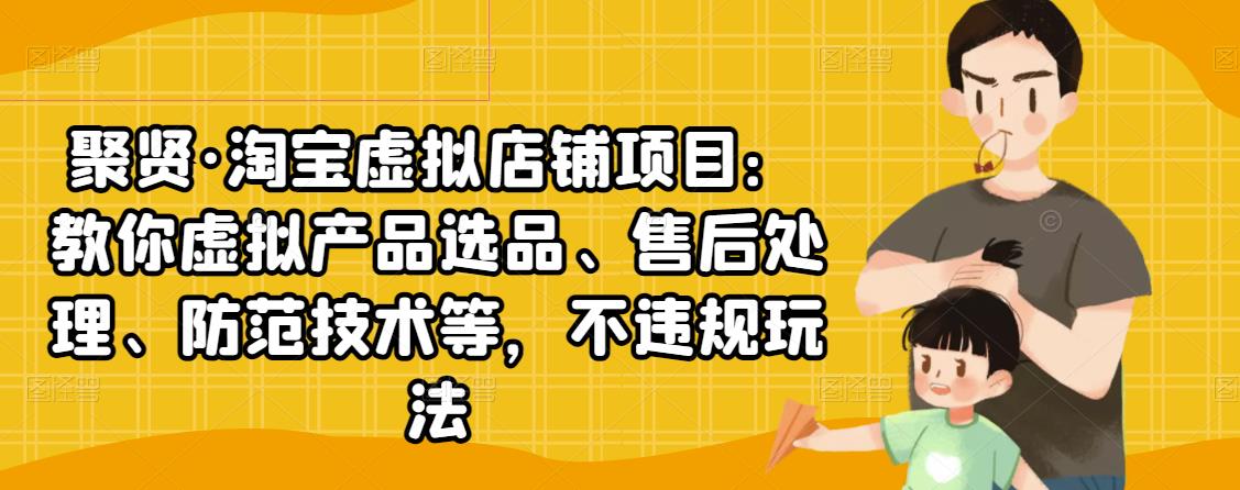 聚贤·淘宝虚拟店铺项目：教你虚拟产品选品、售后处理、防范技术等，不违规玩法-大兵轻创资源库