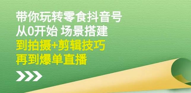 隋校长带你玩转抖音零食号：从0开始场景搭建，到拍摄+剪辑技巧，再到爆单直播-大兵轻创资源库
