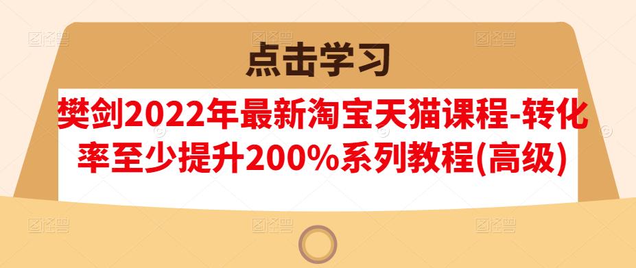 樊剑2022年最新淘宝天猫课程-转化率至少提升200%系列教程(高级)-大兵轻创资源库