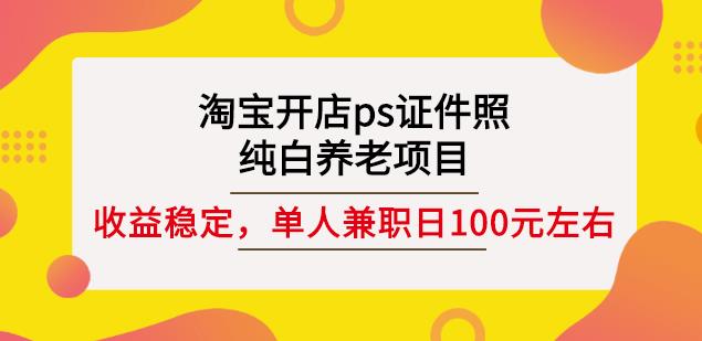 淘宝开店ps证件照，纯白养老项目，单人兼职稳定日100元(教程+软件+素材)-大兵轻创资源库