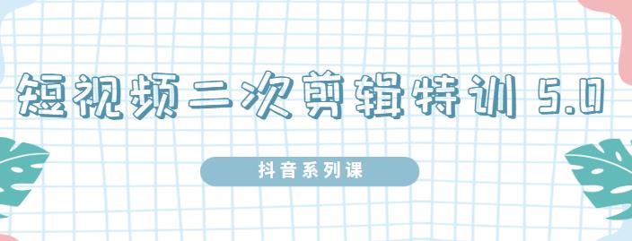 陆明明·短视频二次剪辑特训5.0，1部手机就可以操作，0基础掌握短视频二次剪辑和混剪技-大兵轻创资源库
