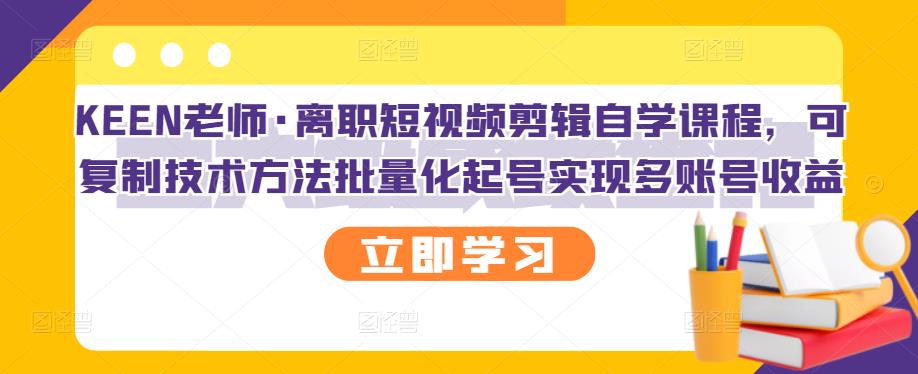 KEEN老师·离职短视频剪辑自学课程，可复制技术方法批量化起号实现多账号收益-大兵轻创资源库