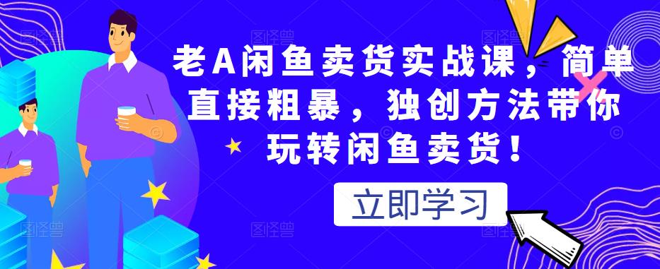 老A闲鱼卖货实战课，简单直接粗暴，独创方法带你玩转闲鱼卖货！-大兵轻创资源库