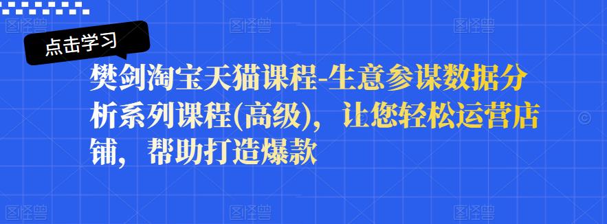 樊剑淘宝天猫课程-生意参谋数据分析系列课程(高级)，让您轻松运营店铺，帮助打造爆款-大兵轻创资源库