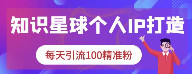 知识星球个人IP打造系列课程，每天引流100精准粉-大兵轻创资源库