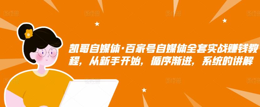 凯哥自媒体·百家号自媒体全套实战赚钱教程，从新手开始，循序渐进，系统的讲解-大兵轻创资源库