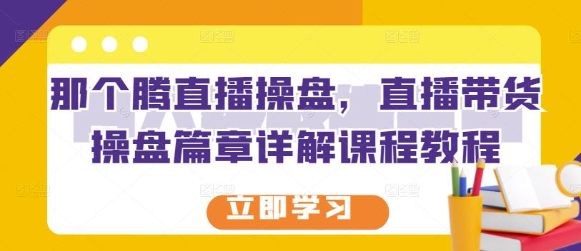 那个腾直播操盘，直播带货操盘篇章详解课程教程-大兵轻创资源库