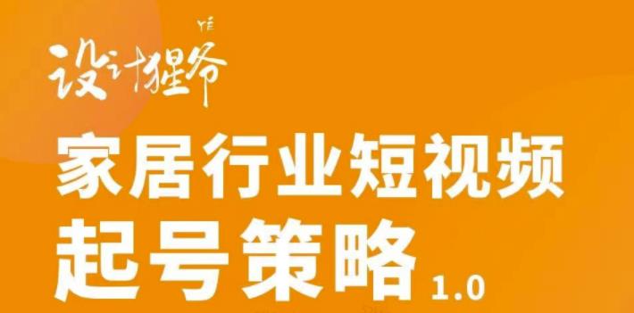 【设计猩爷】家居行业短视频起号策略，家居行业非主流短视频策略课价值4980元-大兵轻创资源库