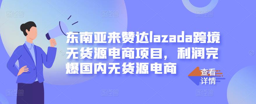 东南亚来赞达lazada跨境无货源电商项目，利润完爆国内无货源电商-大兵轻创资源库