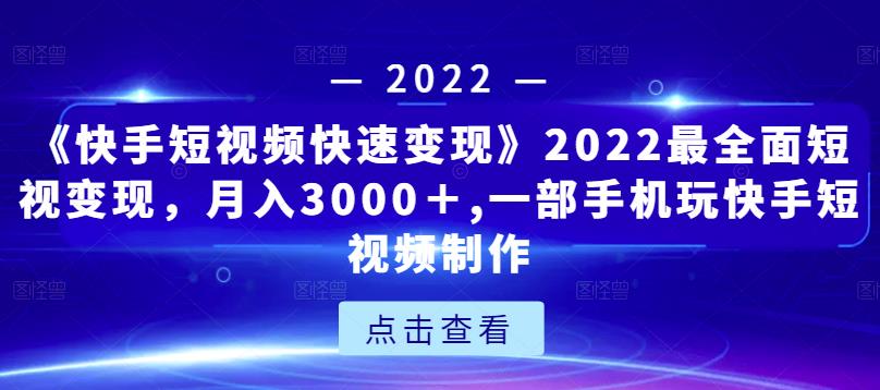 《快手短视频快速变现》2022最全面短视变现，月入3000＋,一部手机玩快手短视频制作-大兵轻创资源库