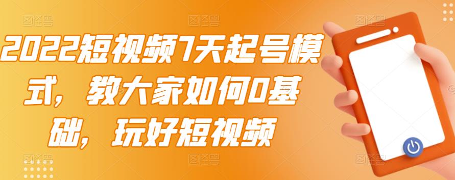 2022短视频7天起号模式，教大家如何0基础，玩好短视频-大兵轻创资源库
