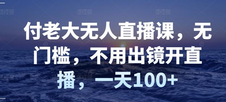 付老大无人直播课，无门槛，不用出镜开直播，一天100+-大兵轻创资源库
