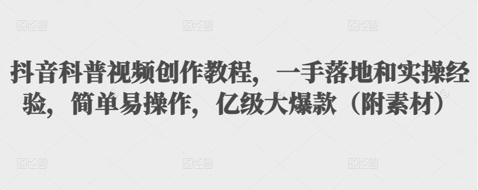 抖音科普视频创作教程，一手落地和实操经验，简单易操作，亿级大爆款（附素材）-大兵轻创资源库