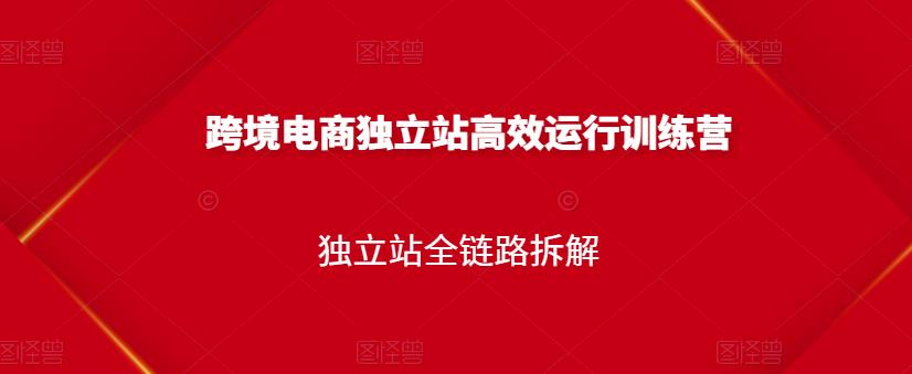 跨境电商独立站高效运行训练营，独立站全链路拆解-大兵轻创资源库