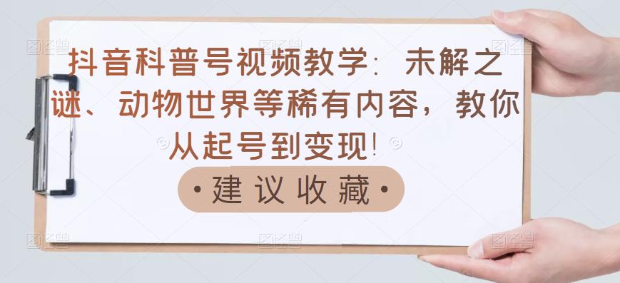 抖音科普号视频教学：未解之谜、动物世界等稀有内容，教你从起号到变现！-大兵轻创资源库