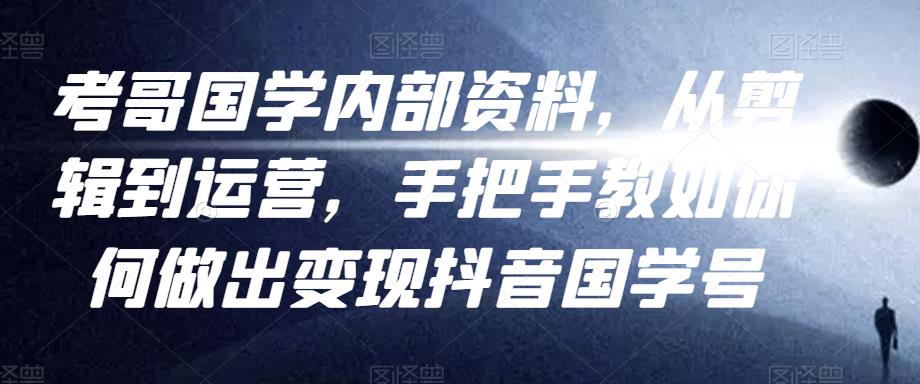 考哥国学内部资料，从剪辑到运营，手把手教如你‬何做出变现抖音‬国学号（教程+素材+模板）-大兵轻创资源库