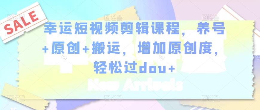 幸运短视频剪辑课程，养号+原创+搬运，增加原创度，轻松过dou+-大兵轻创资源库