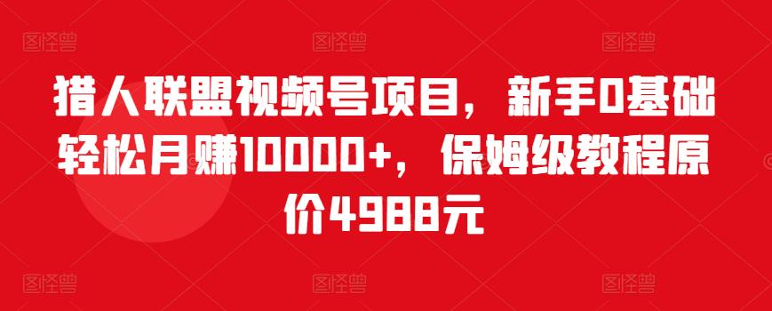 猎人联盟视频号项目，新手0基础轻松月赚10000+，保姆级教程原价4988元-大兵轻创资源库