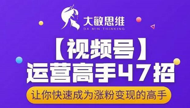大敏思维-视频号运营高手47招，让你快速成为涨粉变现高手-大兵轻创资源库