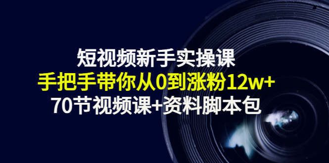 短视频新手实操课：手把手带你从0到涨粉12w+（70节视频课+资料脚本包）-大兵轻创资源库