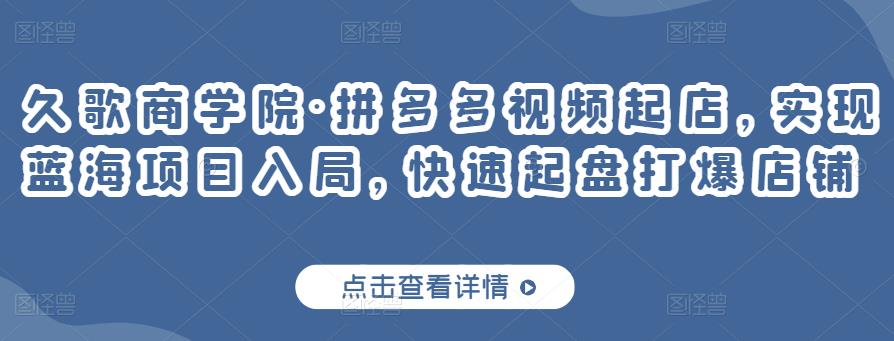 久歌商学院·拼多多视频起店，实现蓝海项目入局，快速起盘打爆店铺-大兵轻创资源库