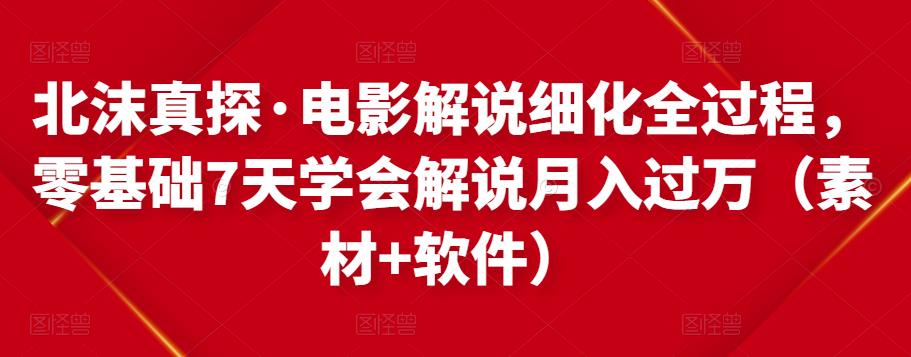 北沫真探·电影解说细化全过程，零基础7天学会电影解说月入过万（教程+素材+软件）-大兵轻创资源库