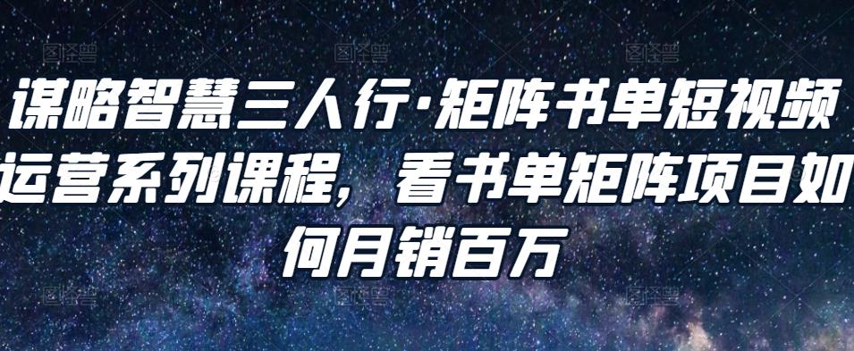 谋略智慧三人行·矩阵书单短视频运营系列课程，看书单矩阵项目如何月销百万-大兵轻创资源库