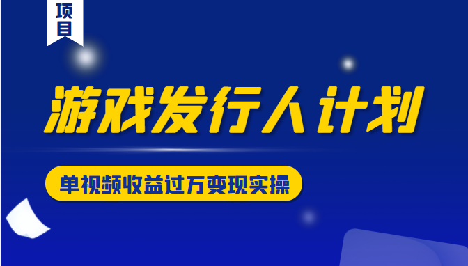 游戏发行人计划变现实操项目，单视频收益过万（34节视频课）-大兵轻创资源库