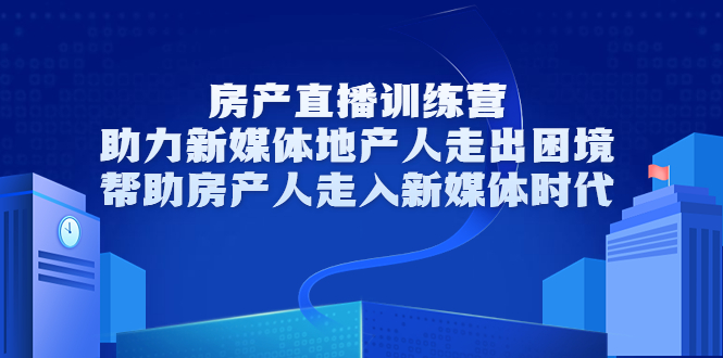 房产直播训练营，助力新媒体地产人走出困境，帮助房产人走入新媒体时代-大兵轻创资源库