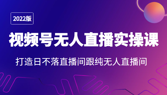 2022年视频号无人直播实操课，打造日不落直播间跟纯无人直播间-大兵轻创资源库