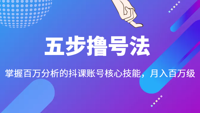 五步撸号法，掌握百万分析的抖课账号核心技能，从逻辑到实操-大兵轻创资源库