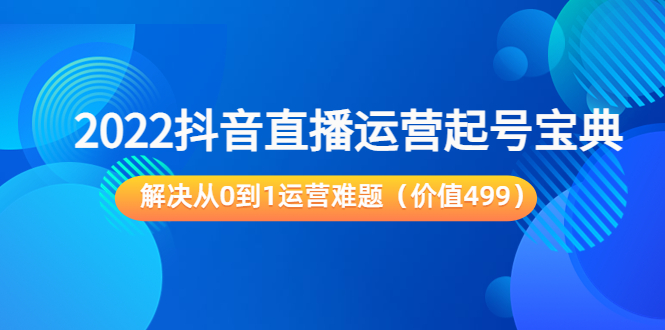 2022抖音直播运营起号宝典：解决从0到1运营难题（价值499元）-大兵轻创资源库