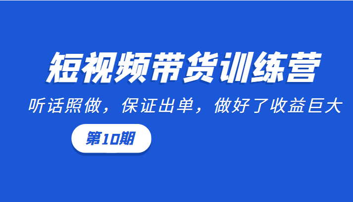 短视频带货训练营：听话照做，保证出单，做好了收益巨大（第10期）-大兵轻创资源库