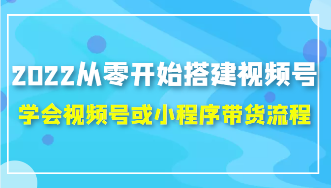 2022从零开始搭建视频号,学会视频号或小程序带货流程（价值599元）-大兵轻创资源库