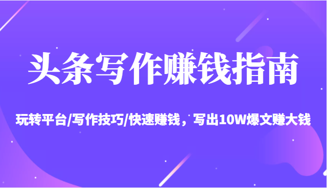 头条写作赚钱指南：玩转平台/写作技巧/快速赚钱，写出10W爆文赚大钱【送资料包】-大兵轻创资源库