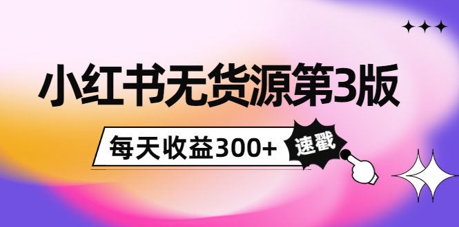 小红书无货源第3版，0投入起店，无脑图文精细化玩法，每天收益300+-大兵轻创资源库