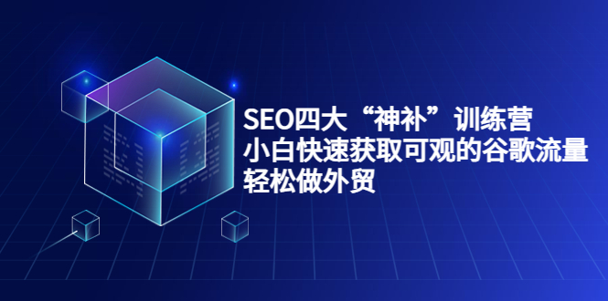 SEO四大“神补”训练营，小白快速获取可观的谷歌流量，轻松做外贸-大兵轻创资源库