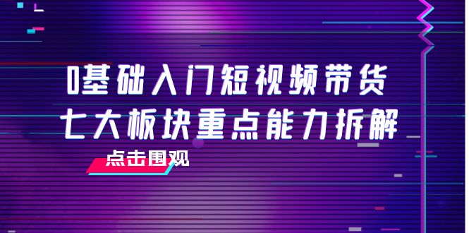0基础入门短视频带货，七大板块重点能力拆解，7节精品课4小时干货-大兵轻创资源库