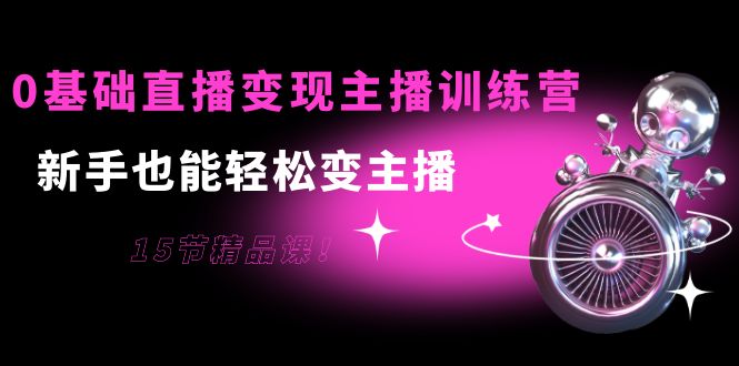 0基础直播变现主播训练营：新手也能轻松变主播，15节精品课-大兵轻创资源库