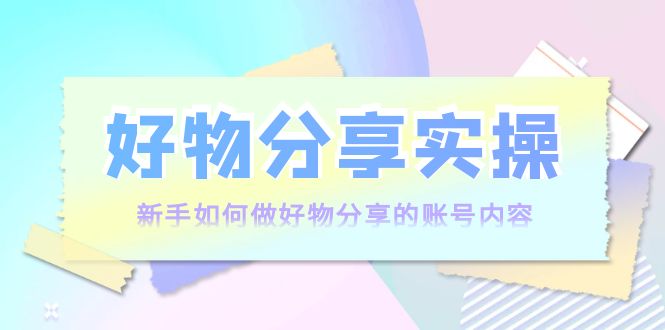 好物分享实操：新手如何做好物分享的账号内容，实操教学-大兵轻创资源库