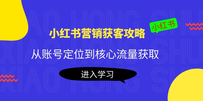 小红书营销获客攻略：从账号定位到核心流量获取，爆款笔记打造-大兵轻创资源库