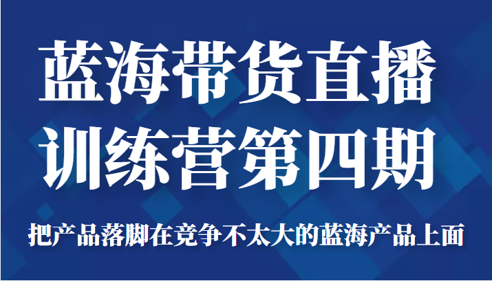 蓝海带货直播训练营第四期，把产品落脚在竞争不太大的蓝海产品上面（价值4980元）-大兵轻创资源库