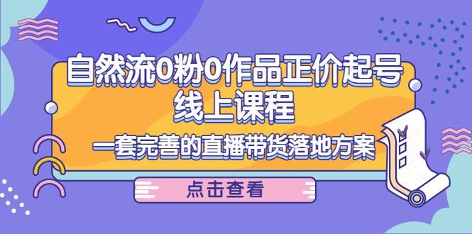 电商自然流0粉0作品正价起号线上课程：一套完善的直播带货落地方案-大兵轻创资源库