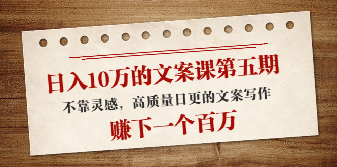 日入10万的文案课第五期， 不靠灵感，高质量日更的文案写作，赚下一个百万-大兵轻创资源库
