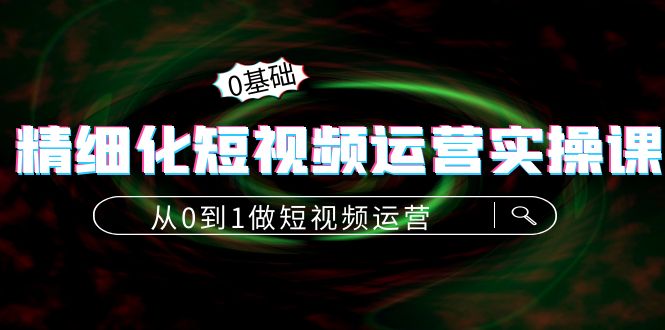 精细化短视频运营实操课，从0到1做短视频运营：算法篇+定位篇+内容篇-大兵轻创资源库