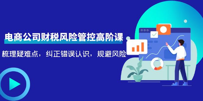 电商公司财税风险管控高阶课，梳理疑难点，纠正错误认识，规避风险-大兵轻创资源库