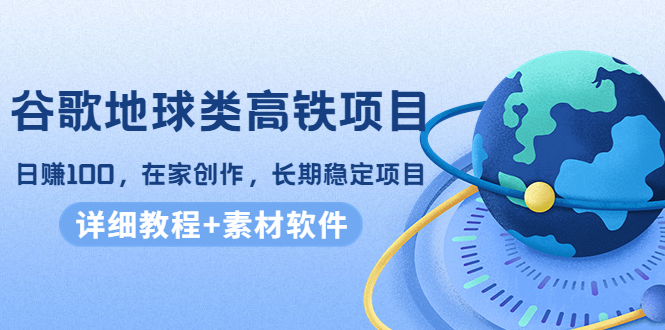 谷歌地球类高铁项目，日赚100，在家创作，长期稳定项目（教程+素材软件）-大兵轻创资源库