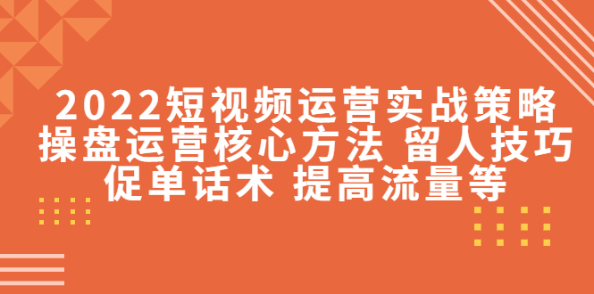 2022短视频运营实战策略：操盘运营核心方法 留人技巧促单话术 提高流量等-大兵轻创资源库