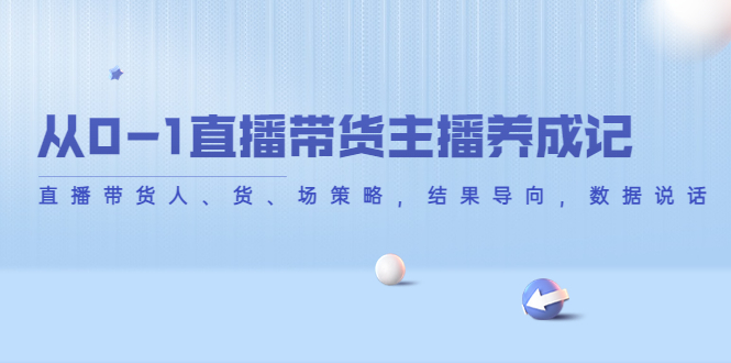 从0-1直播带货主播养成记，直播带货人、货、场策略，结果导向，数据说话-大兵轻创资源库